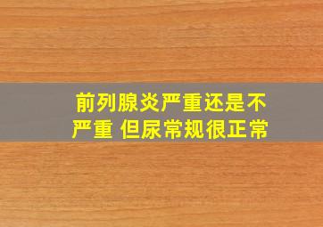 前列腺炎严重还是不严重 但尿常规很正常